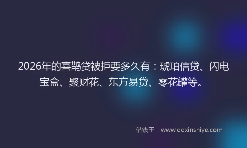 2026年的喜鹊贷被拒要多久有：琥珀信贷、闪电宝盒、聚财花、东方易贷、零花罐等。