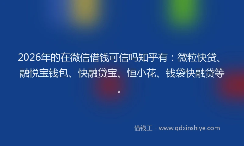 2026年的在微信借钱可信吗知乎有：微粒快贷、融悦宝钱包、快融贷宝、恒小花、钱袋快融贷等。