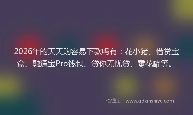 2026年的天天购容易下款吗有：花小猪、借贷宝盒、融通宝Pro钱包、贷你无忧贷、零花罐等。