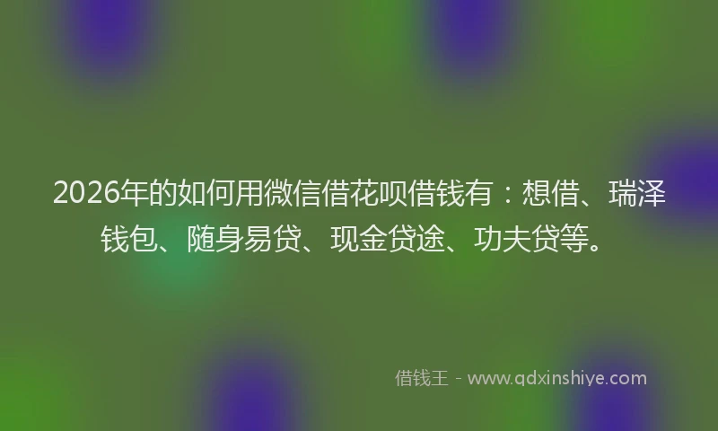 2026年的如何用微信借花呗借钱有：想借、瑞泽钱包、随身易贷、现金贷途、功夫贷等。