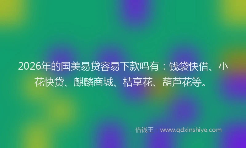 2026年的国美易贷容易下款吗有：钱袋快借、小花快贷、麒麟商城、桔享花、葫芦花等。