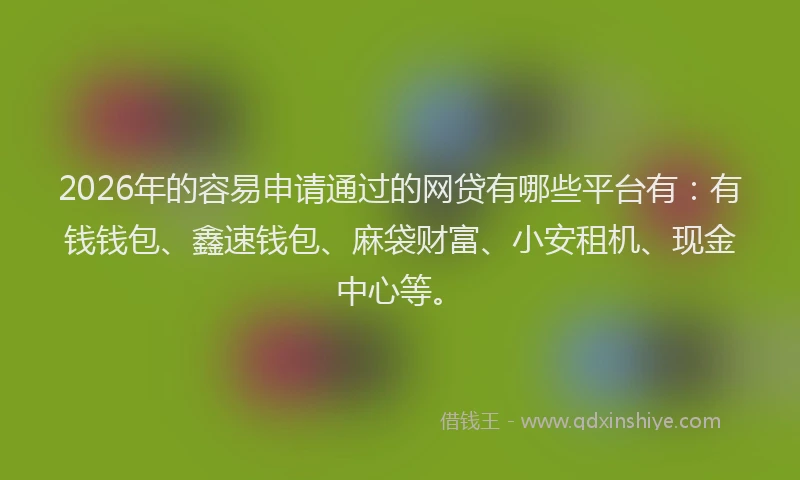 2026年的容易申请通过的网贷有哪些平台有：有钱钱包、鑫速钱包、麻袋财富、小安租机、现金中心等。