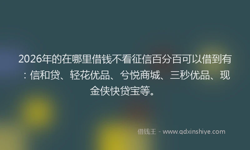 2026年的在哪里借钱不看征信百分百可以借到有：信和贷、轻花优品、兮悦商城、三秒优品、现金侠快贷宝等。