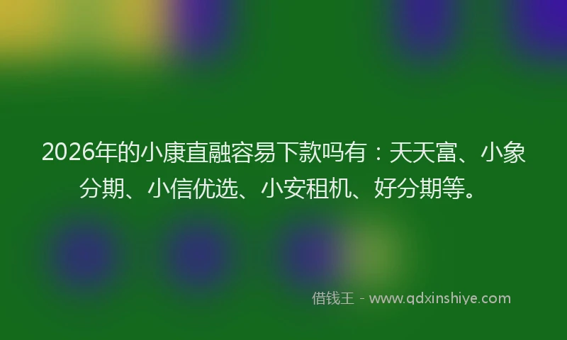 2026年的小康直融容易下款吗有：天天富、小象分期、小信优选、小安租机、好分期等。