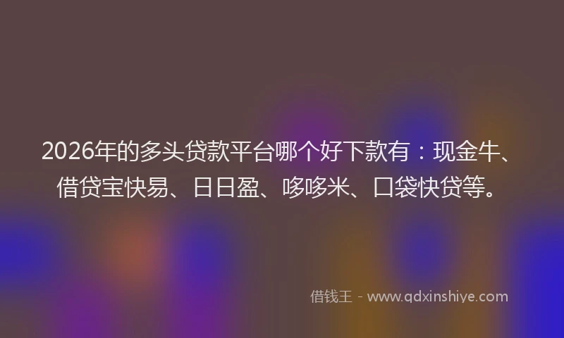 2026年的多头贷款平台哪个好下款有：现金牛、借贷宝快易、日日盈、哆哆米、口袋快贷等。