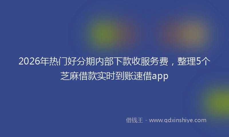 2026年热门好分期内部下款收服务费，整理5个芝麻借款实时到账速借app