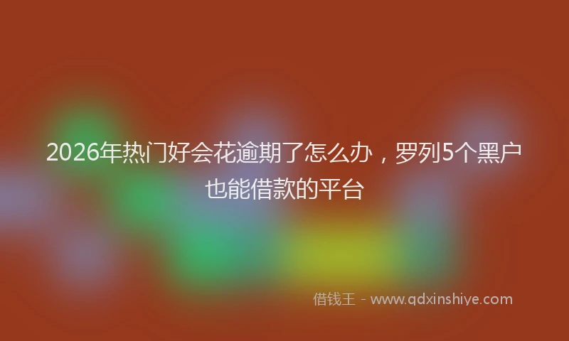 2026年热门好会花逾期了怎么办，罗列5个黑户也能借款的平台