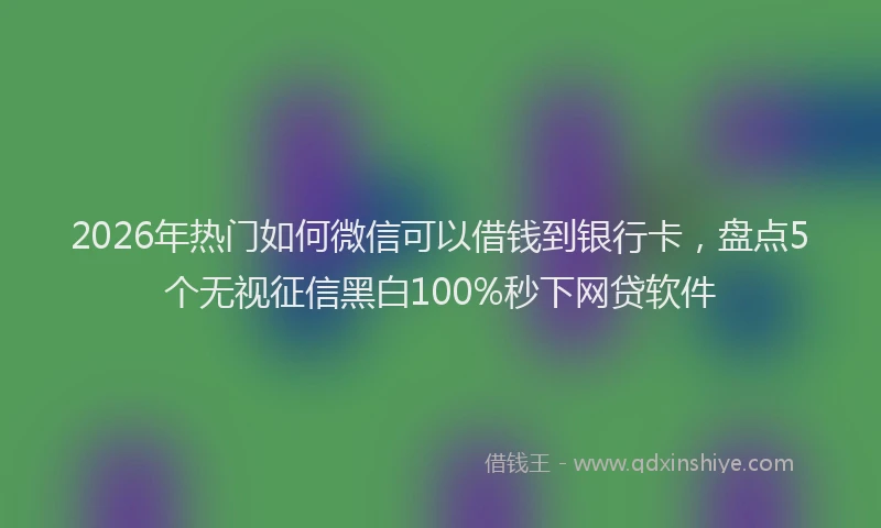 2026年热门如何微信可以借钱到银行卡，盘点5个无视征信黑白100%秒下网贷软件