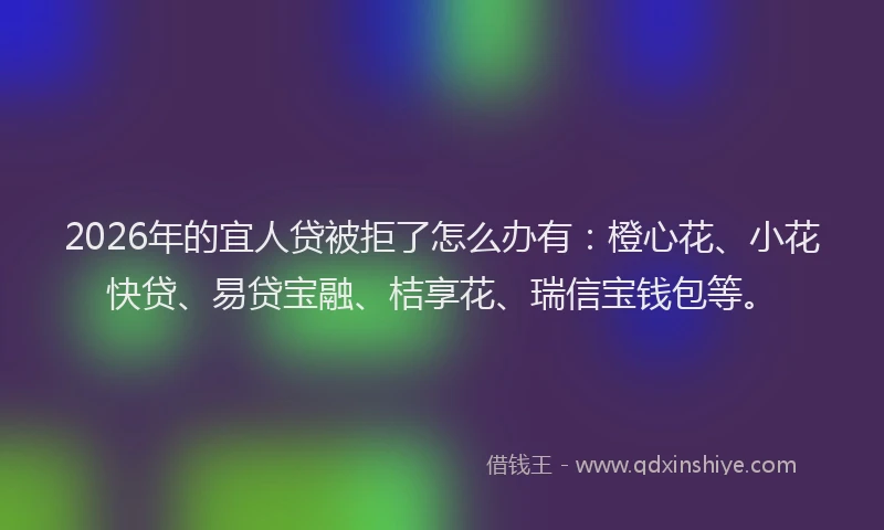 2026年的宜人贷被拒了怎么办有：橙心花、小花快贷、易贷宝融、桔享花、瑞信宝钱包等。