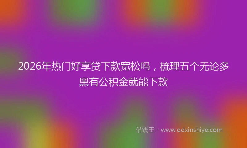 2026年热门好享贷下款宽松吗，梳理五个无论多黑有公积金就能下款