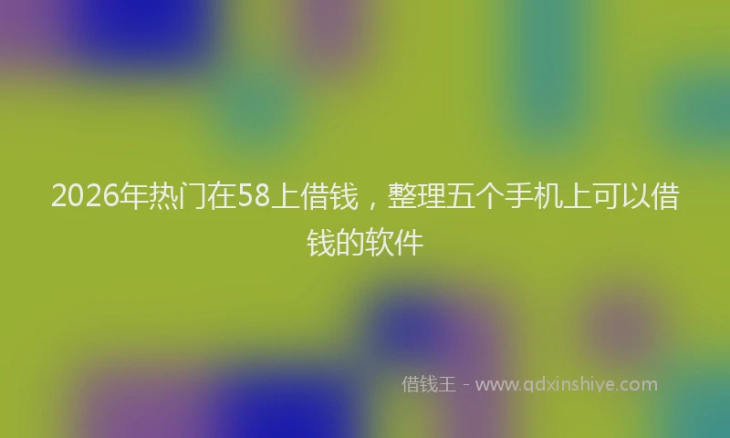 2026年热门在58上借钱，整理五个手机上可以借钱的软件