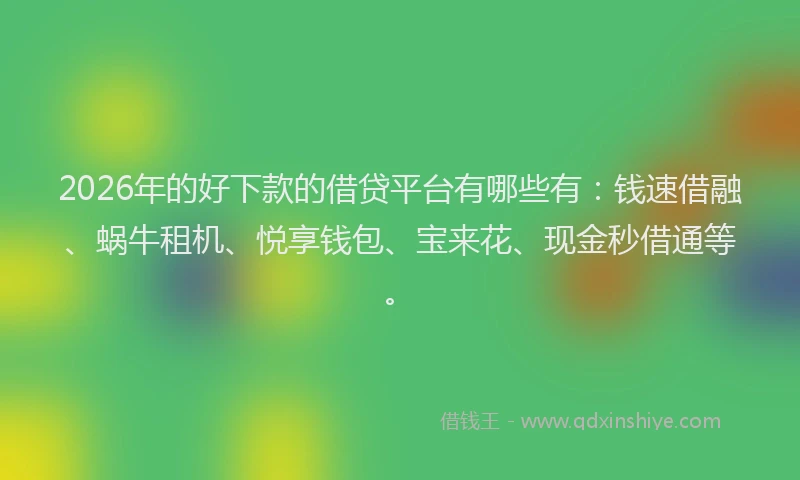 2026年的好下款的借贷平台有哪些有：钱速借融、蜗牛租机、悦享钱包、宝来花、现金秒借通等。