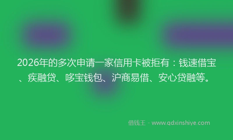 2026年的多次申请一家信用卡被拒有：钱速借宝、疾融贷、哆宝钱包、沪商易借、安心贷融等。