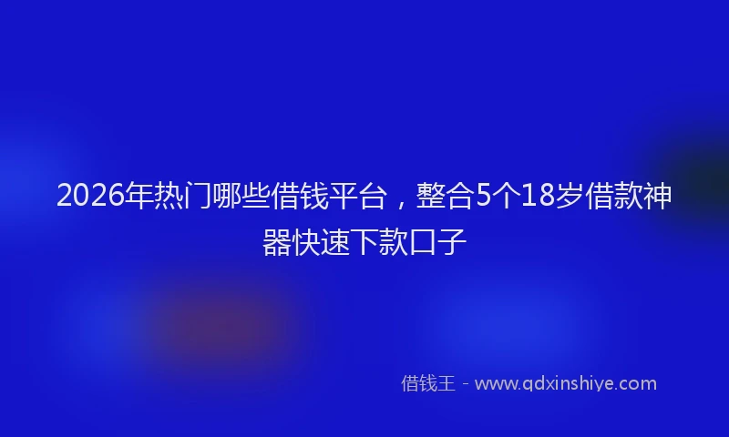 2026年热门哪些借钱平台，整合5个18岁借款神器快速下款口子