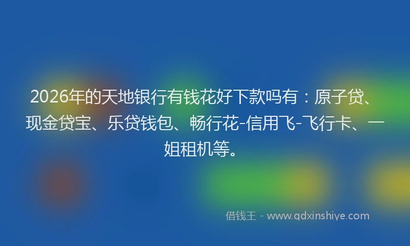 2026年的天地银行有钱花好下款吗有：原子贷、现金贷宝、乐贷钱包、畅行花-信用飞-飞行卡、一姐租机等。