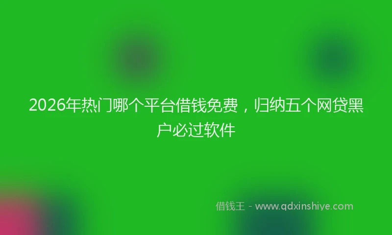 2026年热门哪个平台借钱免费，归纳五个网贷黑户必过软件
