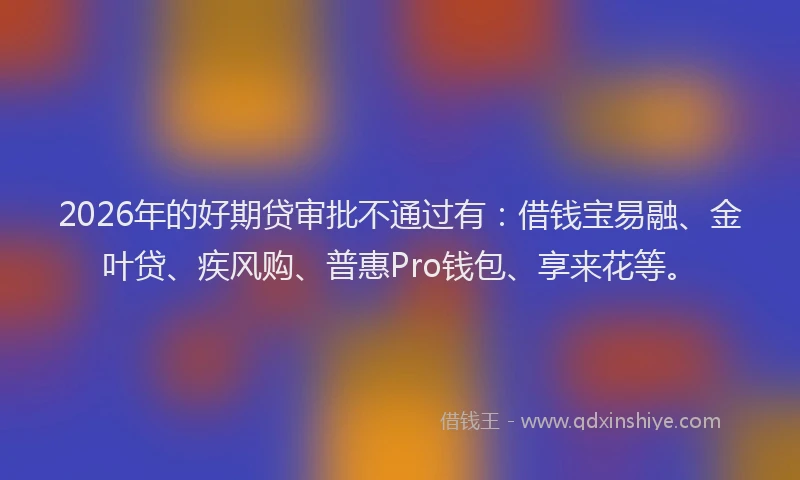 2026年的好期贷审批不通过有：借钱宝易融、金叶贷、疾风购、普惠Pro钱包、享来花等。