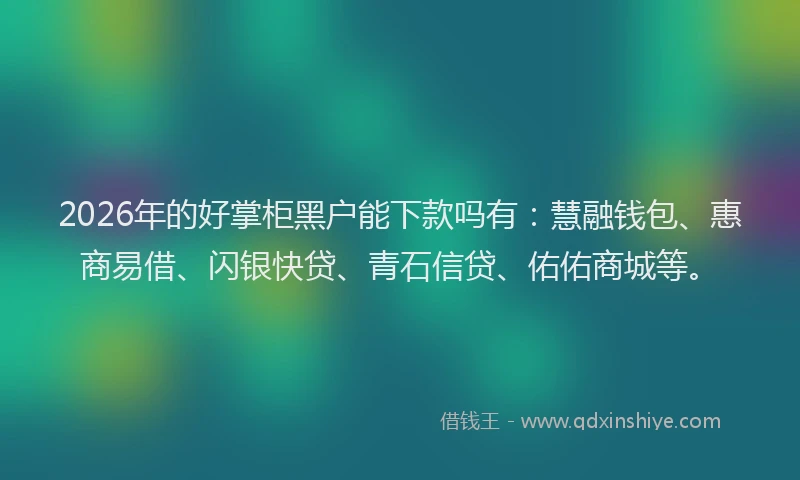 2026年的好掌柜黑户能下款吗有:慧融钱包、惠商易借、闪银快贷、青石信贷、佑佑商城等。