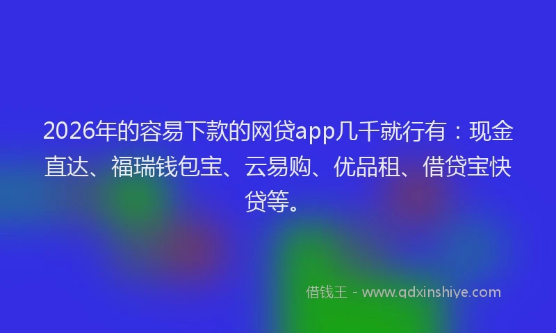 2026年的容易下款的网贷app几千就行有:现金直达、福瑞钱包宝、云易购、优品租、借贷宝快贷等。