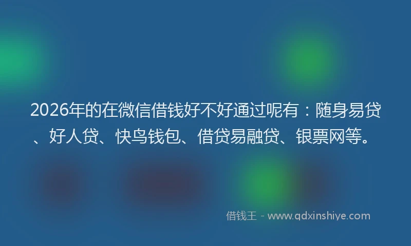 2026年的在微信借钱好不好通过呢有：随身易贷、好人贷、快鸟钱包、借贷易融贷、银票网等。