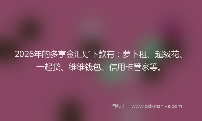 2026年的多享金汇好下款有：萝卜租、超级花、一起贷、维维钱包、信用卡管家等。