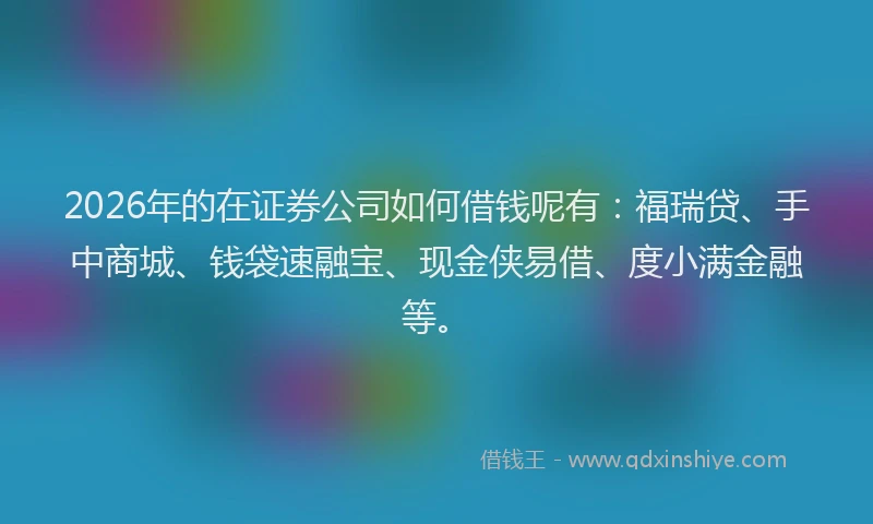 2026年的在证券公司如何借钱呢有：福瑞贷、手中商城、钱袋速融宝、现金侠易借、度小满金融等。