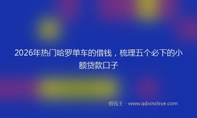 2026年热门哈罗单车的借钱，梳理五个必下的小额贷款口子