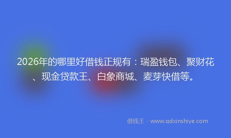 2026年的哪里好借钱正规有：瑞盈钱包、聚财花、现金贷款王、白象商城、麦芽快借等。