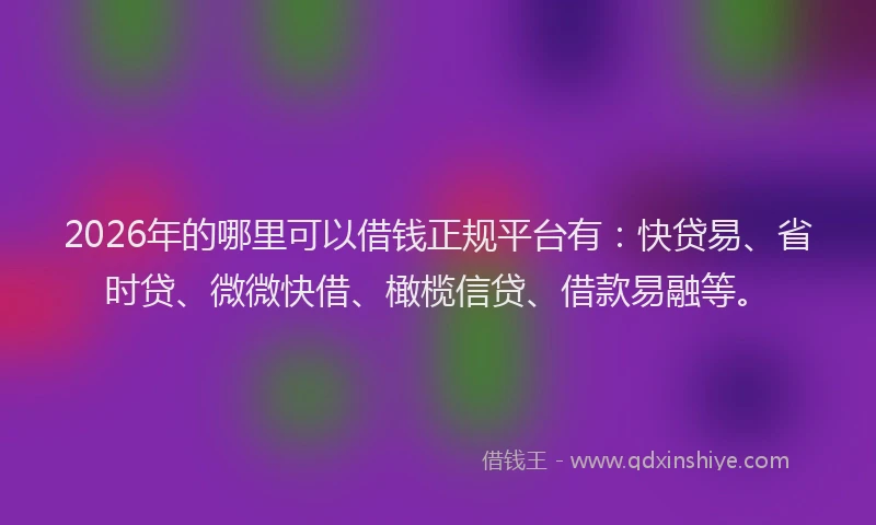 2026年的哪里可以借钱正规平台有：快贷易、省时贷、微微快借、橄榄信贷、借款易融等。