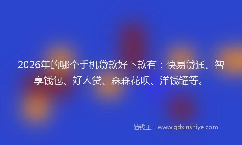 2026年的哪个手机贷款好下款有：快易贷通、智享钱包、好人贷、森森花呗、洋钱罐等。