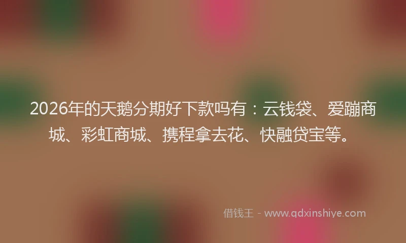 2026年的天鹅分期好下款吗有：云钱袋、爱蹦商城、彩虹商城、携程拿去花、快融贷宝等。