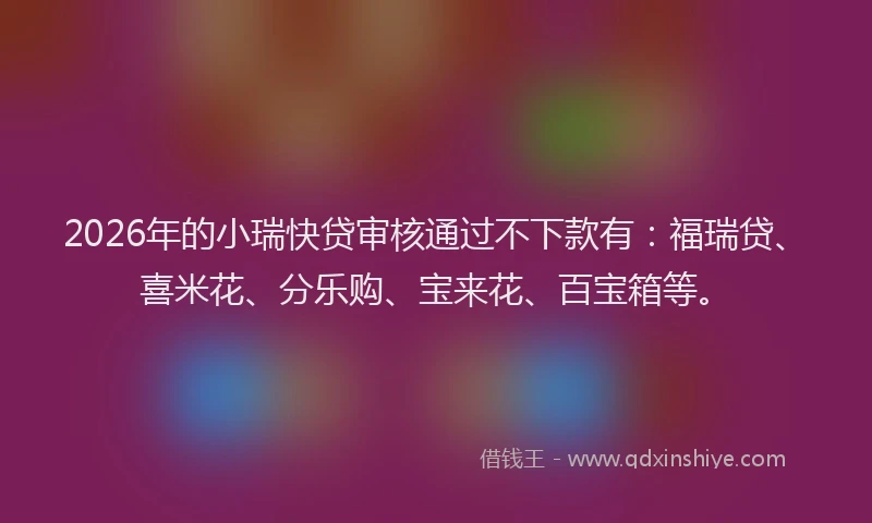 2026年的小瑞快贷审核通过不下款有：福瑞贷、喜米花、分乐购、宝来花、百宝箱等。