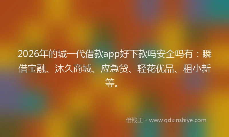 2026年的城一代借款app好下款吗安全吗有：瞬借宝融、沐久商城、应急贷、轻花优品、租小新等。