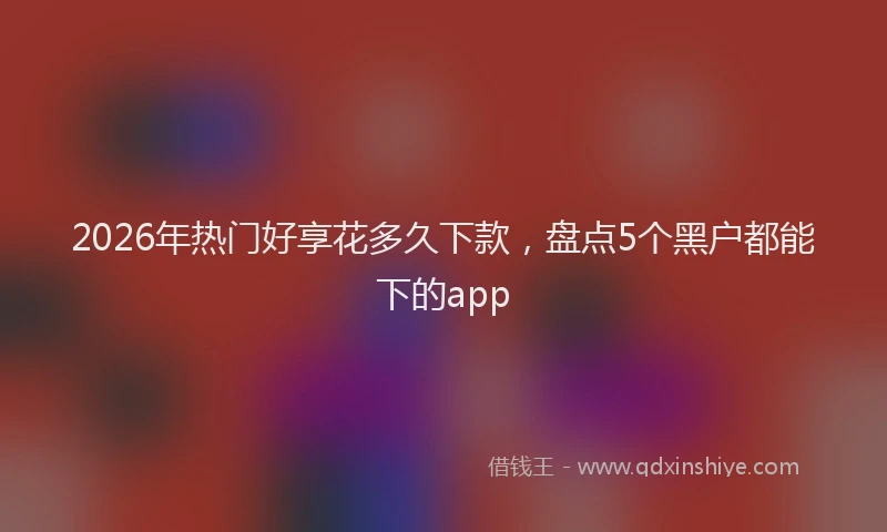 2026年热门好享花多久下款，盘点5个黑户都能下的app