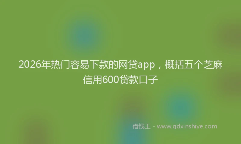 2026年热门容易下款的网贷app，概括五个芝麻信用600贷款口子