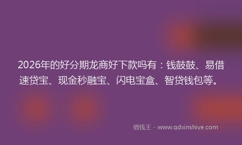 2026年的好分期龙商好下款吗有:钱鼓鼓、易借速贷宝、现金秒融宝、闪电宝盒、智贷钱包等。