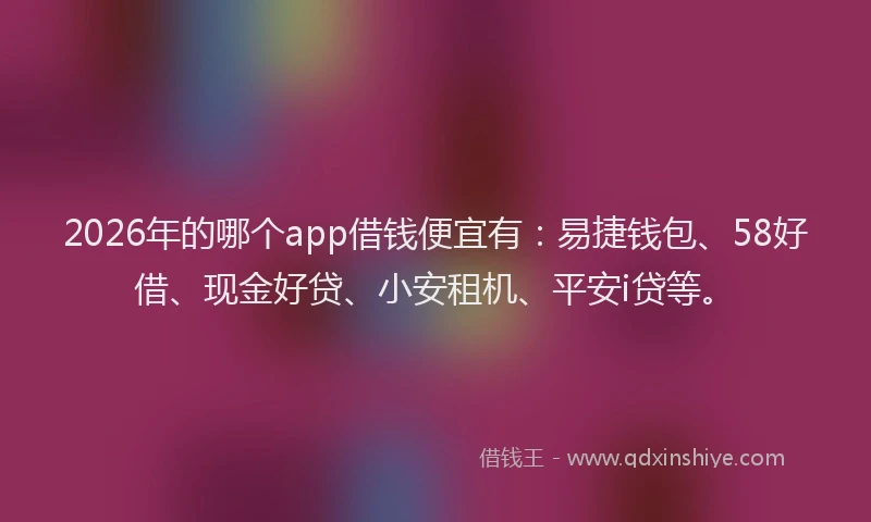 2026年的哪个app借钱便宜有：易捷钱包、58好借、现金好贷、小安租机、平安i贷等。