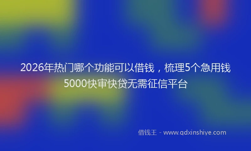 2026年热门哪个功能可以借钱，梳理5个急用钱5000快审快贷无需征信平台