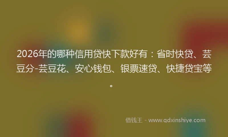 2026年的哪种信用贷快下款好有：省时快贷、芸豆分-芸豆花、安心钱包、银票速贷、快捷贷宝等。