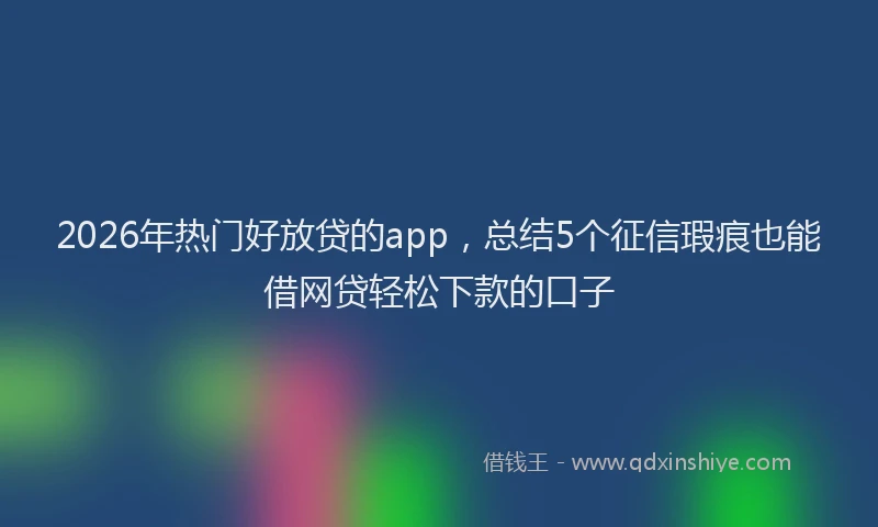 2026年热门好放贷的app，总结5个征信瑕疵也能借网贷轻松下款的口子