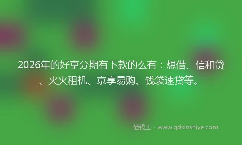 2026年的好享分期有下款的么有：想借、信和贷、火火租机、京享易购、钱袋速贷等。