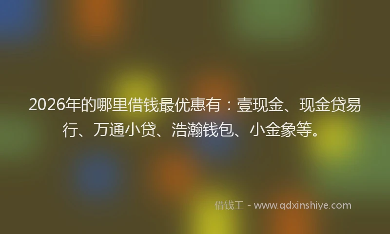 2026年的哪里借钱最优惠有：壹现金、现金贷易行、万通小贷、浩瀚钱包、小金象等。