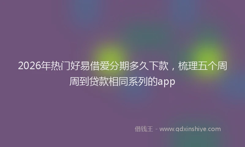 2026年热门好易借爱分期多久下款，梳理五个周周到贷款相同系列的app