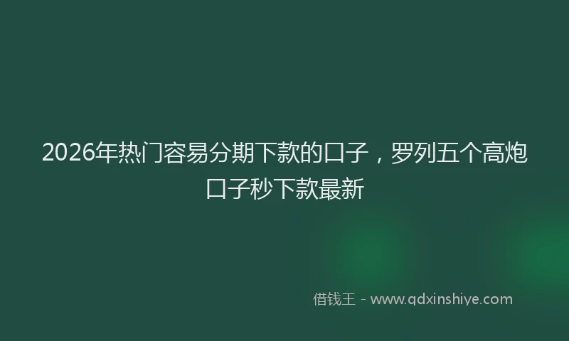 2026年热门容易分期下款的口子，罗列五个高炮口子秒下款最新