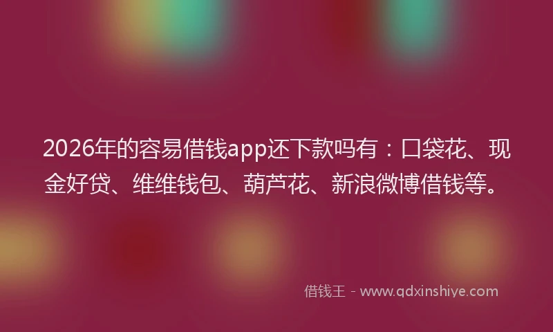 2026年的容易借钱app还下款吗有：口袋花、现金好贷、维维钱包、葫芦花、新浪微博借钱等。