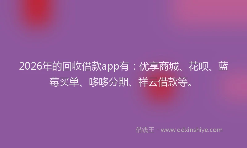 2026年的回收借款app有：优享商城、花呗、蓝莓买单、哆哆分期、祥云借款等。