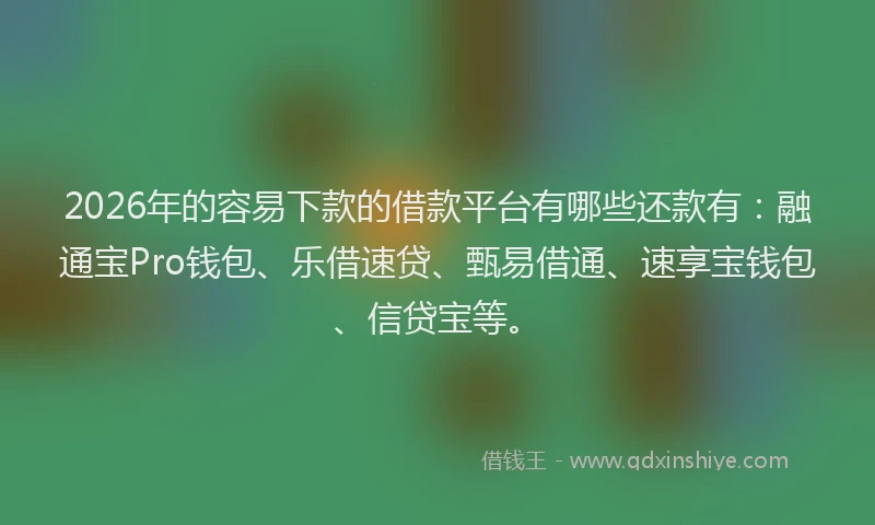 2026年的容易下款的借款平台有哪些还款有：融通宝Pro钱包、乐借速贷、甄易借通、速享宝钱包、信贷宝等。