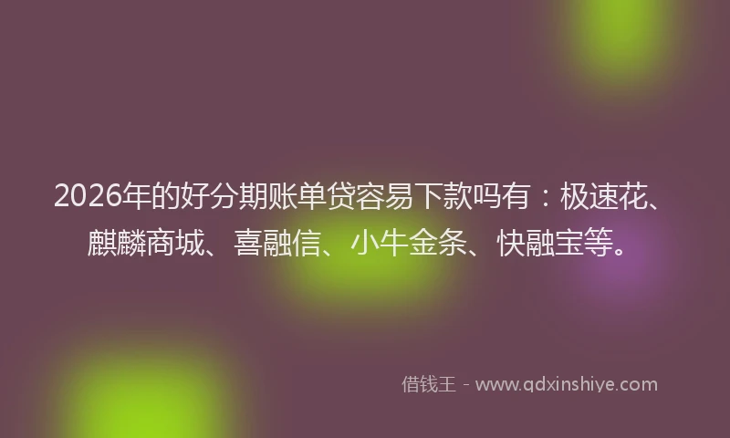 2026年的好分期账单贷容易下款吗有：极速花、麒麟商城、喜融信、小牛金条、快融宝等。