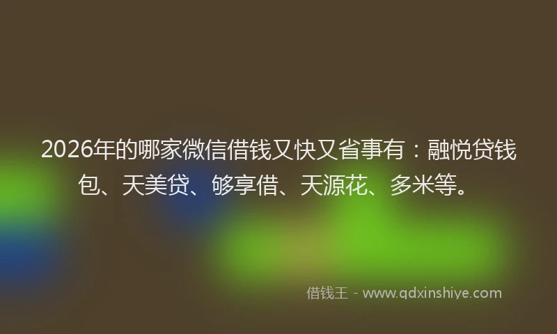 2026年的哪家微信借钱又快又省事有：融悦贷钱包、天美贷、够享借、天源花、多米等。