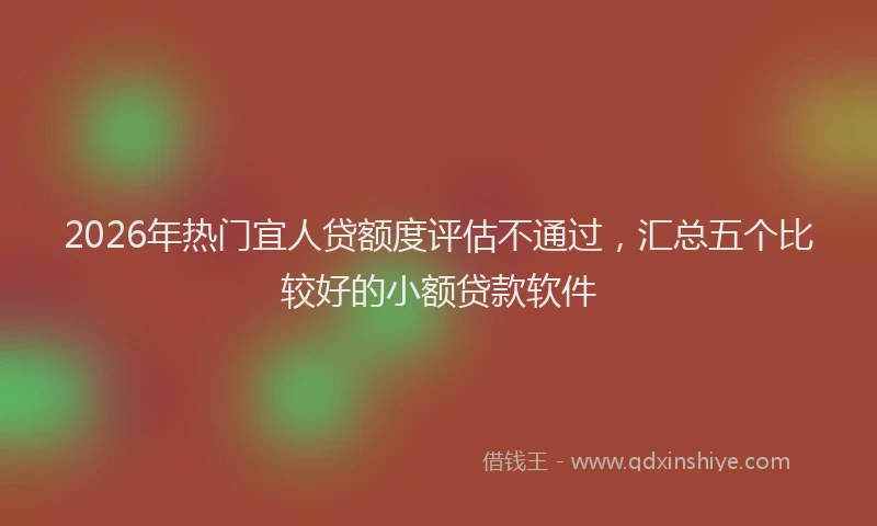 2026年热门宜人贷额度评估不通过，汇总五个比较好的小额贷款软件